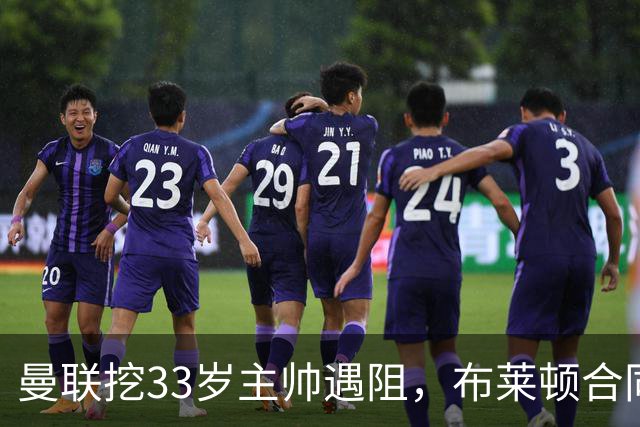 曼联挖33岁主帅遇阻，布莱顿合同锁到2029年